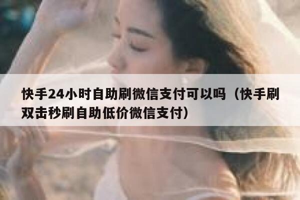 快手24小时自助刷微信支付可以吗（快手刷双击秒刷自助低价微信支付） 第1张