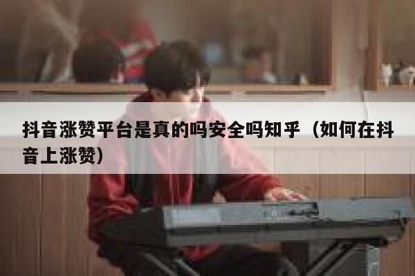 抖音涨赞平台是真的吗安全吗知乎（如何在抖音上涨赞） 第1张