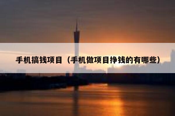 手机搞钱项目（手机做项目挣钱的有哪些） 第1张