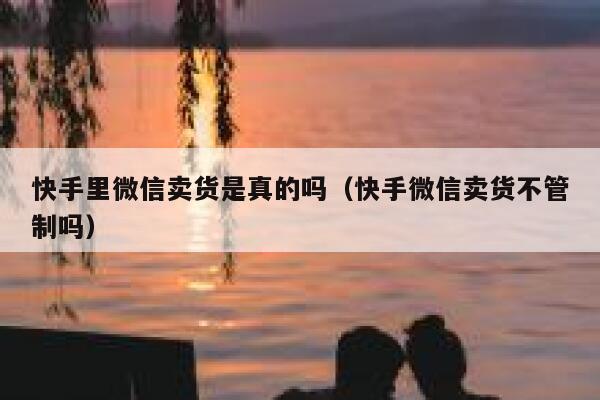 快手里微信卖货是真的吗（快手微信卖货不管制吗） 第1张