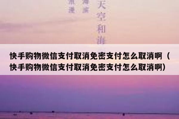 快手购物微信支付取消免密支付怎么取消啊（快手购物微信支付取消免密支付怎么取消啊） 第1张