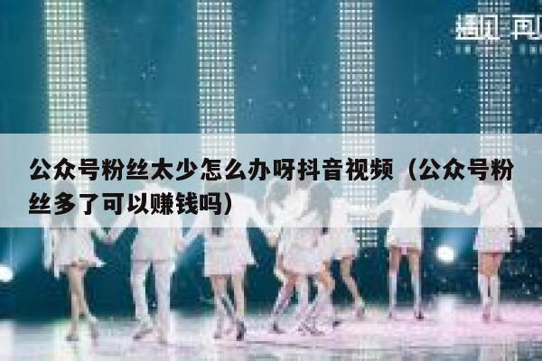 公众号粉丝太少怎么办呀抖音视频（公众号粉丝多了可以赚钱吗） 第1张