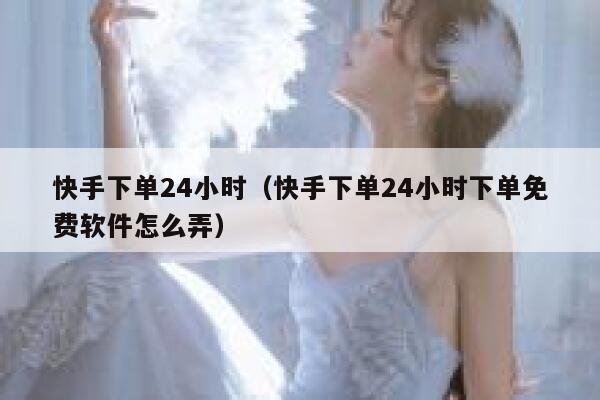 快手下单24小时（快手下单24小时下单免费软件怎么弄） 第1张