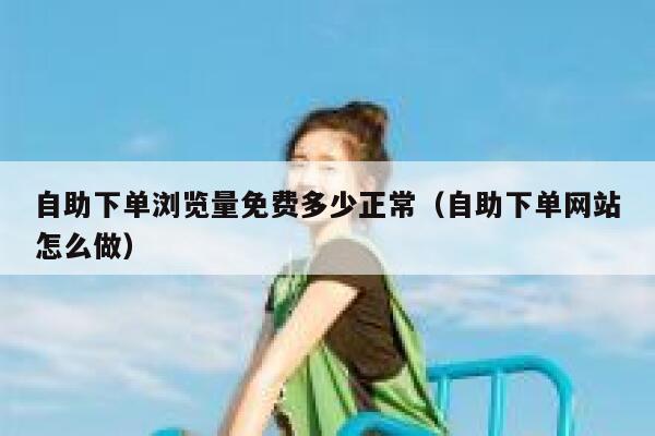 自助下单浏览量免费多少正常（自助下单网站怎么做） 第1张