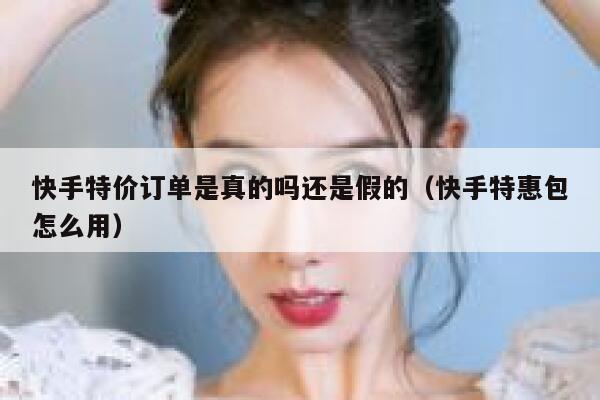 快手特价订单是真的吗还是假的（快手特惠包怎么用） 第1张