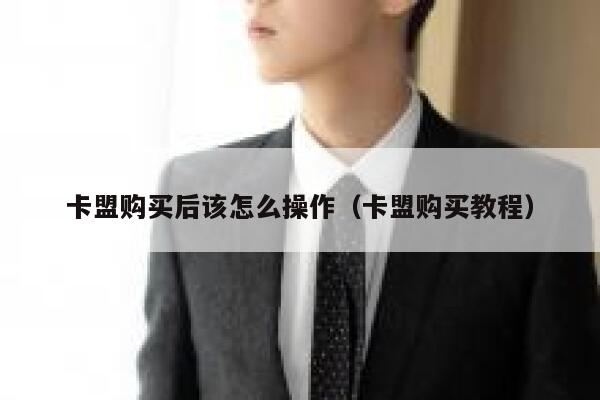 卡盟购买后该怎么操作（卡盟购买教程） 第1张