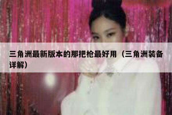 三角洲最新版本的那把枪最好用（三角洲装备详解） 第1张