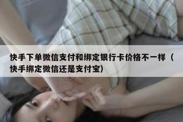 快手下单微信支付和绑定银行卡价格不一样（快手绑定微信还是支付宝） 第1张