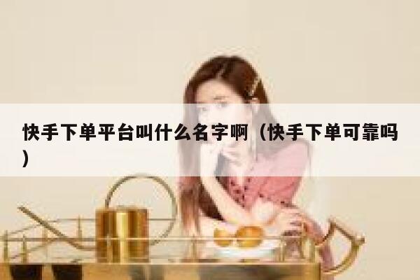 快手下单平台叫什么名字啊（快手下单可靠吗） 第1张