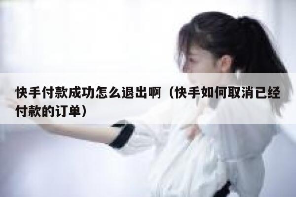 快手付款成功怎么退出啊（快手如何取消已经付款的订单） 第1张