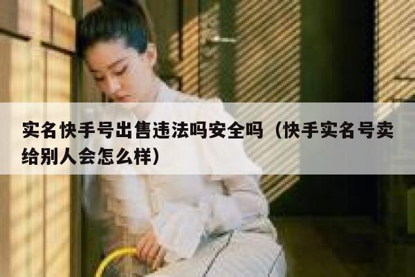 实名快手号出售违法吗安全吗（快手实名号卖给别人会怎么样） 第1张