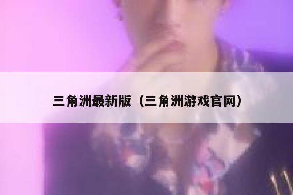 三角洲最新版（三角洲游戏官网） 第1张