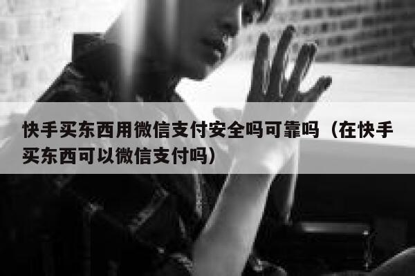 快手买东西用微信支付安全吗可靠吗（在快手买东西可以微信支付吗） 第1张