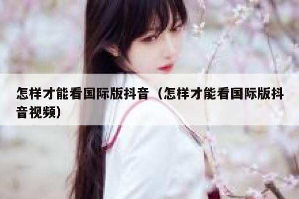 怎样才能看国际版抖音（怎样才能看国际版抖音视频） 第1张
