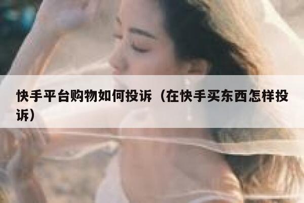 快手平台购物如何投诉（在快手买东西怎样投诉） 第1张