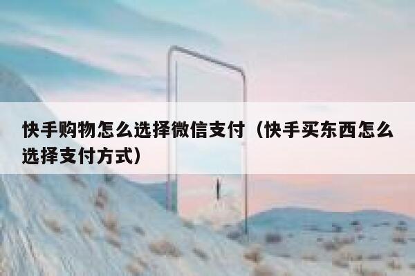 快手购物怎么选择微信支付（快手买东西怎么选择支付方式） 第1张