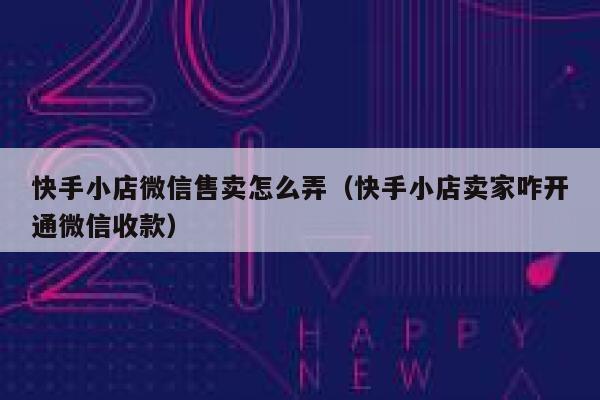 快手小店微信售卖怎么弄（快手小店卖家咋开通微信收款） 第1张