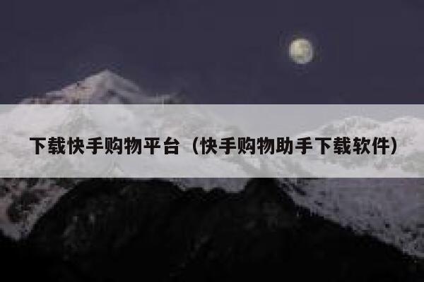 下载快手购物平台（快手购物助手下载软件） 第1张