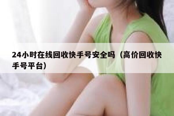 24小时在线回收快手号安全吗（高价回收快手号平台） 第1张