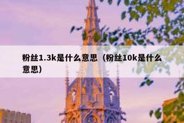 粉丝1.3k是什么意思（粉丝10k是什么意思） 第1张