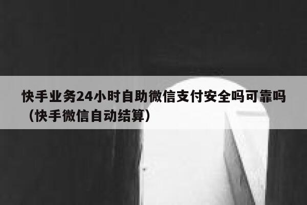 快手业务24小时自助微信支付安全吗可靠吗（快手微信自动结算） 第1张