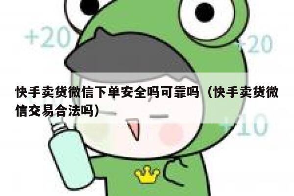 快手卖货微信下单安全吗可靠吗（快手卖货微信交易合法吗） 第1张
