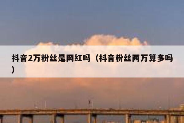 抖音2万粉丝是网红吗（抖音粉丝两万算多吗） 第1张