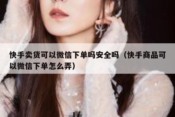 快手卖货可以微信下单吗安全吗（快手商品可以微信下单怎么弄） 第1张