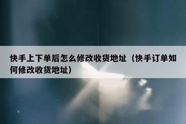 快手上下单后怎么修改收货地址（快手订单如何修改收货地址） 第1张