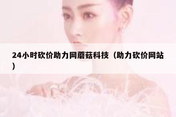 24小时砍价助力网蘑菇科技（助力砍价网站） 第1张