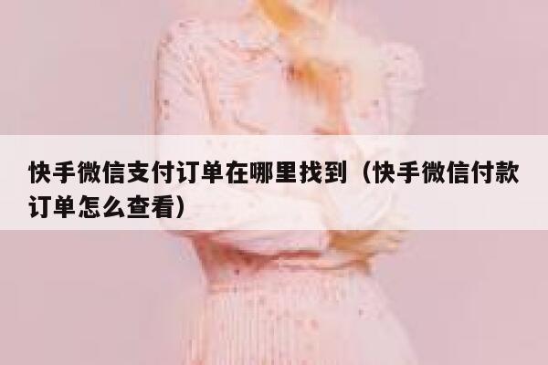 快手微信支付订单在哪里找到（快手微信付款订单怎么查看） 第1张