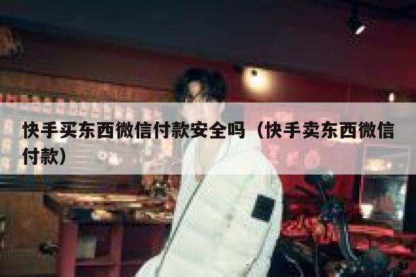 快手买东西微信付款安全吗（快手卖东西微信付款） 第1张