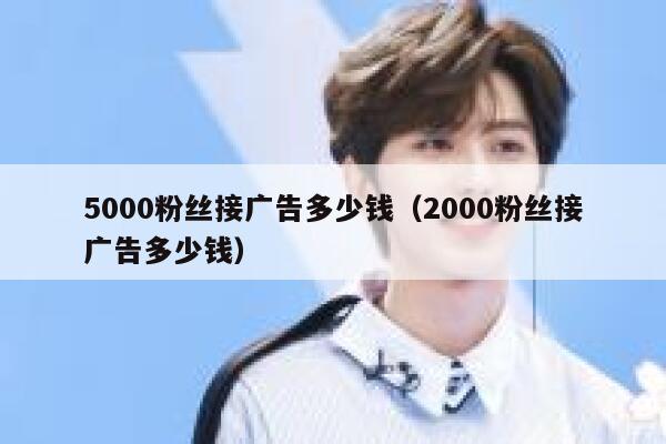 5000粉丝接广告多少钱（2000粉丝接广告多少钱） 第1张