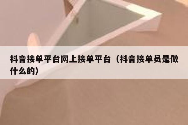 抖音接单平台网上接单平台（抖音接单员是做什么的） 第1张