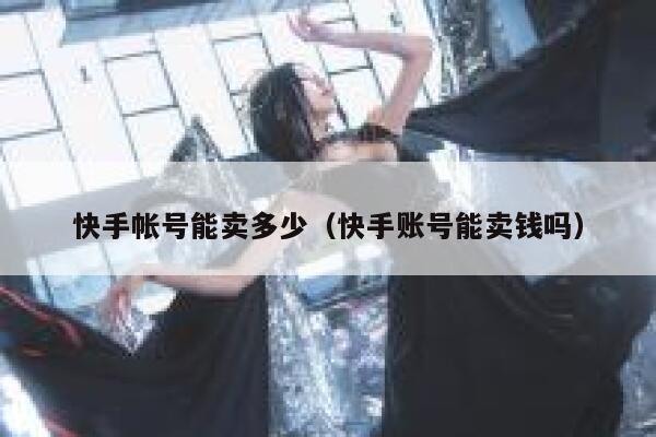 快手帐号能卖多少（快手账号能卖钱吗） 第1张
