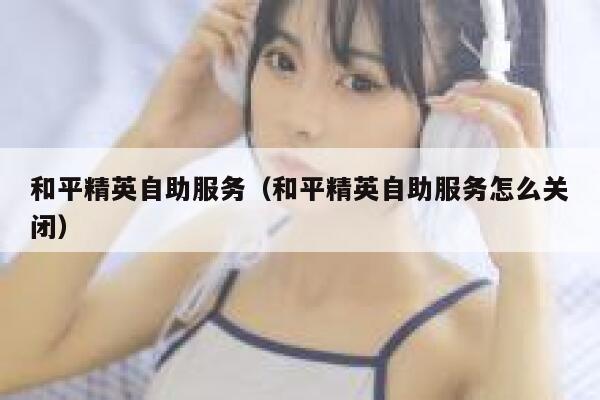 和平精英自助服务（和平精英自助服务怎么关闭） 第1张