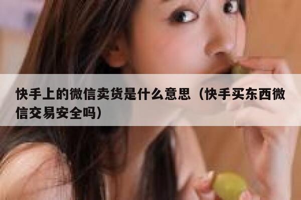 快手上的微信卖货是什么意思（快手买东西微信交易安全吗） 第1张