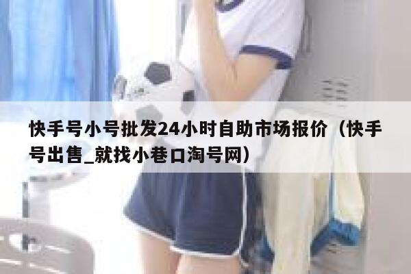 快手号小号批发24小时自助市场报价（快手号出售_就找小巷口淘号网） 第1张