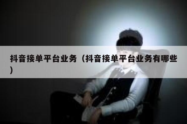 抖音接单平台业务（抖音接单平台业务有哪些） 第1张