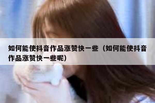 如何能使抖音作品涨赞快一些（如何能使抖音作品涨赞快一些呢） 第1张