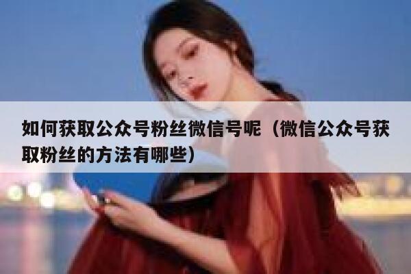 如何获取公众号粉丝微信号呢（微信公众号获取粉丝的方法有哪些） 第1张