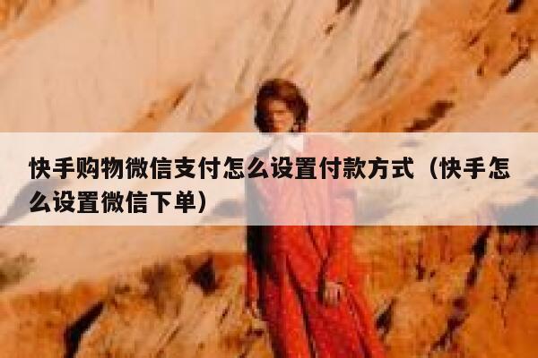 快手购物微信支付怎么设置付款方式（快手怎么设置微信下单） 第1张