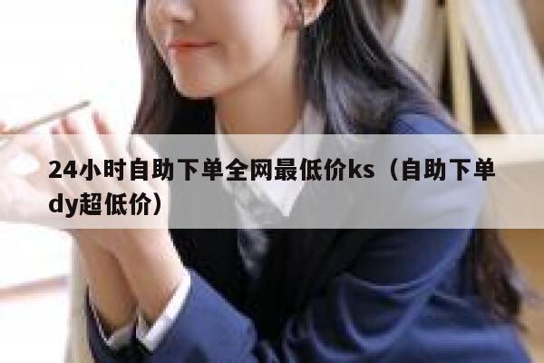 24小时自助下单全网最低价ks（自助下单dy超低价） 第1张