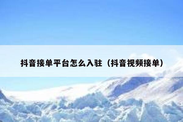 抖音接单平台怎么入驻（抖音视频接单） 第1张