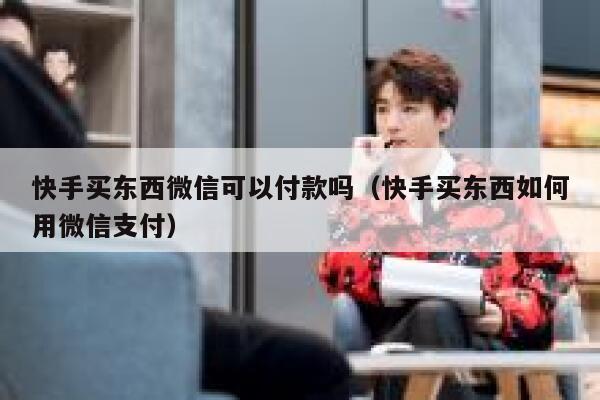 快手买东西微信可以付款吗（快手买东西如何用微信支付） 第1张