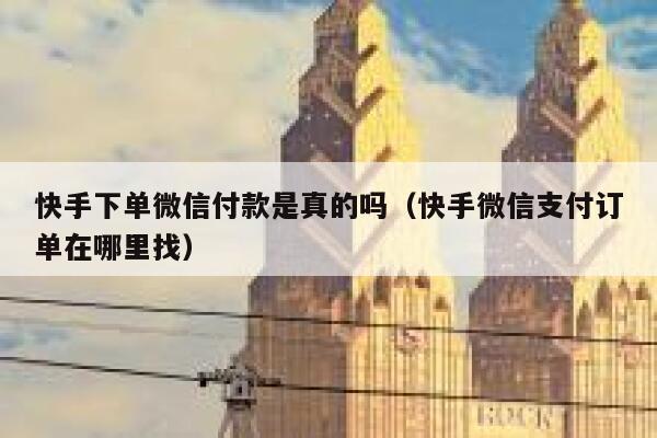 快手下单微信付款是真的吗（快手微信支付订单在哪里找） 第1张