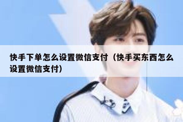 快手下单怎么设置微信支付（快手买东西怎么设置微信支付） 第1张