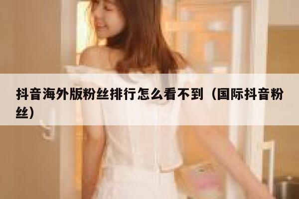 抖音海外版粉丝排行怎么看不到（国际抖音粉丝） 第1张