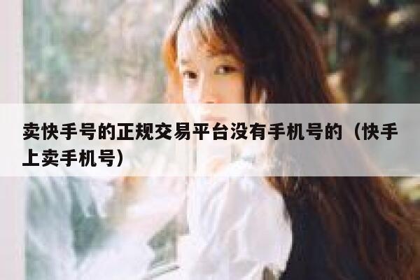 卖快手号的正规交易平台没有手机号的（快手上卖手机号） 第1张