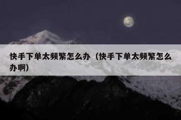 快手下单太频繁怎么办（快手下单太频繁怎么办啊） 第1张